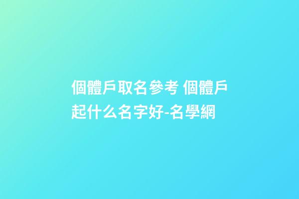 個體戶取名參考 個體戶起什么名字好-名學網